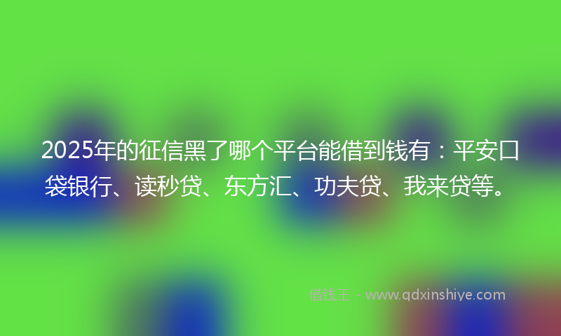 2025年的征信黑了哪个平台能借到钱有：平安口袋银行、读秒贷、东方汇、功夫贷、我来贷等。