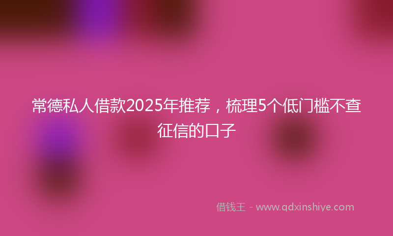 常德私人借款2025年推荐，梳理5个低门槛不查征信的口子