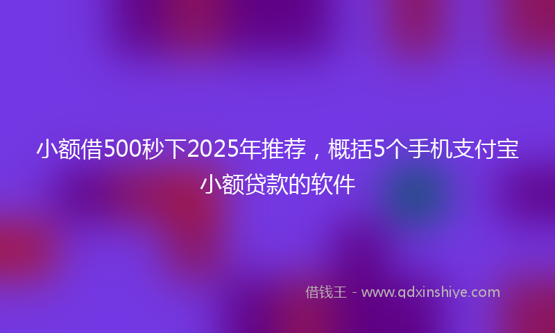 小额借500秒下2025年推荐，概括5个手机支付宝小额贷款的软件
