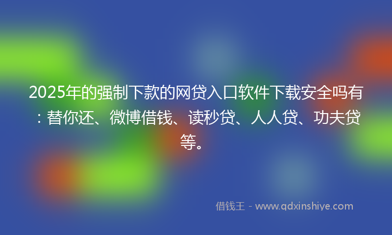 2025年的强制下款的网贷入口软件下载安全吗有：替你还、微博借钱、读秒贷、人人贷、功夫贷等。