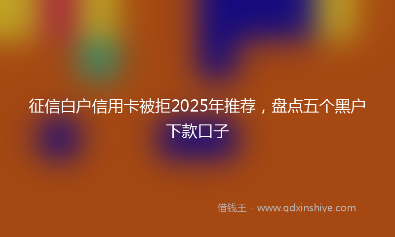征信白户信用卡被拒2025年推荐，盘点五个黑户下款口子