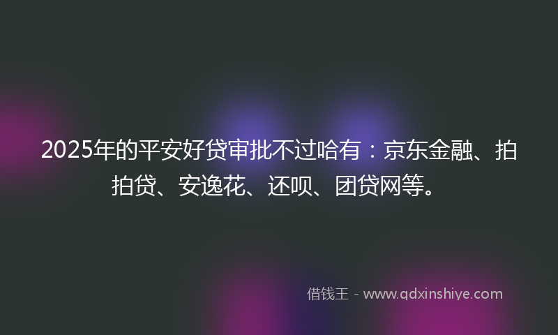 2025年的平安好贷审批不过哈有：京东金融、拍拍贷、安逸花、还呗、团贷网等。