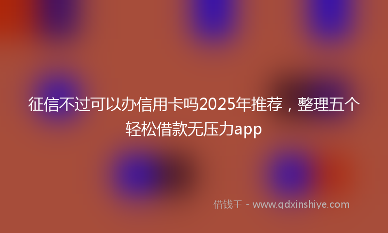 征信不过可以办信用卡吗2025年推荐，整理五个轻松借款无压力app