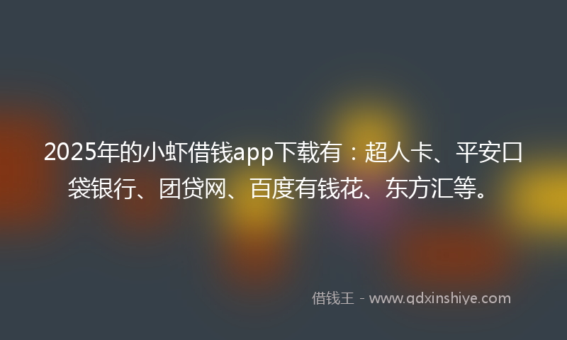 2025年的小虾借钱app下载有：超人卡、平安口袋银行、团贷网、百度有钱花、东方汇等。