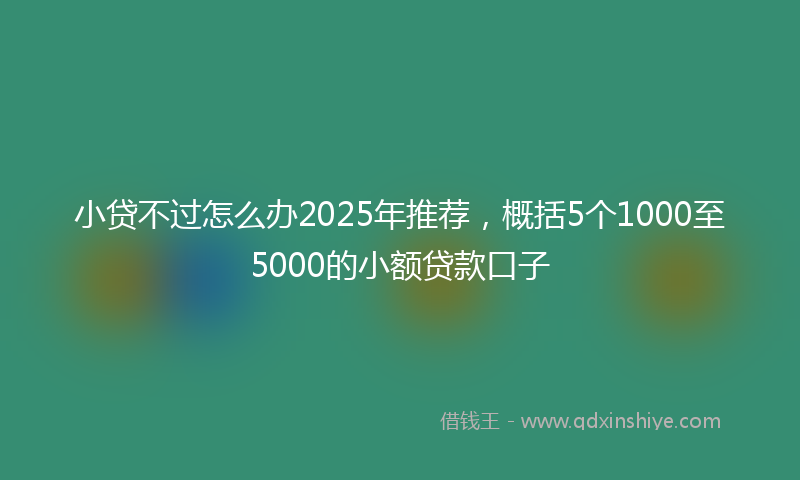 小贷不过怎么办2025年推荐，概括5个1000至5000的小额贷款口子