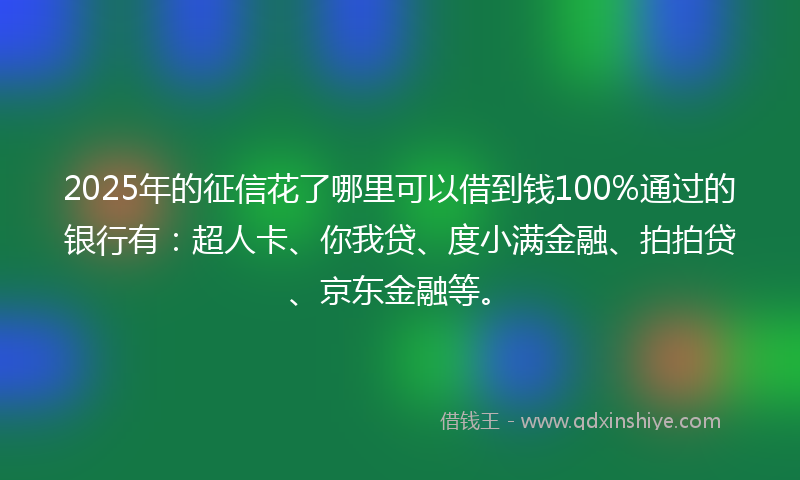 2025年的征信花了哪里可以借到钱100%通过的银行有：超人卡、你我贷、度小满金融、拍拍贷、京东金融等。