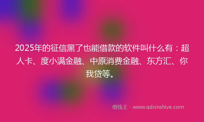 2025年的征信黑了也能借款的软件叫什么有：超人卡、度小满金融、中原消费金融、东方汇、你我贷等。