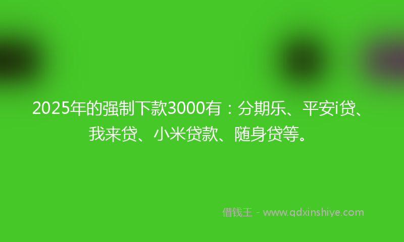 2025年的强制下款3000有：分期乐、平安i贷、我来贷、小米贷款、随身贷等。