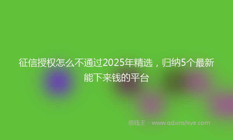 征信授权怎么不通过2025年精选，归纳5个最新能下来钱的平台