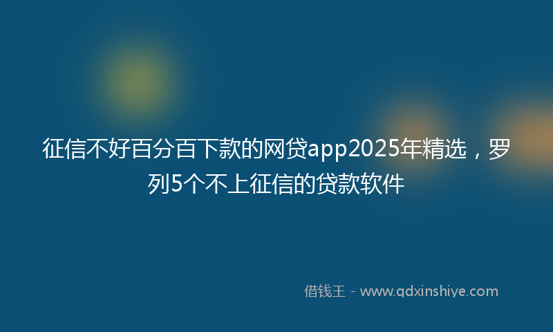 征信不好百分百下款的网贷app2025年精选，罗列5个不上征信的贷款软件