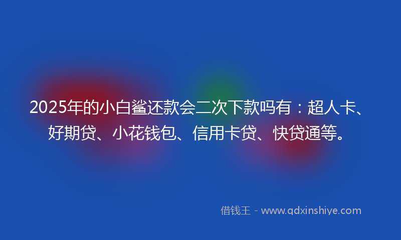 2025年的小白鲨还款会二次下款吗有：超人卡、好期贷、小花钱包、信用卡贷、快贷通等。