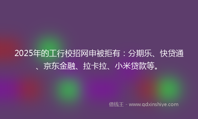 2025年的工行校招网申被拒有：分期乐、快贷通、京东金融、拉卡拉、小米贷款等。