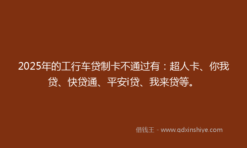 2025年的工行车贷制卡不通过有：超人卡、你我贷、快贷通、平安i贷、我来贷等。