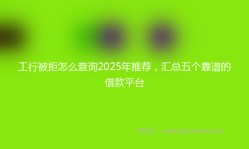 工行被拒怎么查询2025年推荐，汇总五个靠谱的借款平台