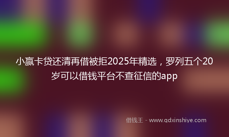 小赢卡贷还清再借被拒2025年精选，罗列五个20岁可以借钱平台不查征信的app