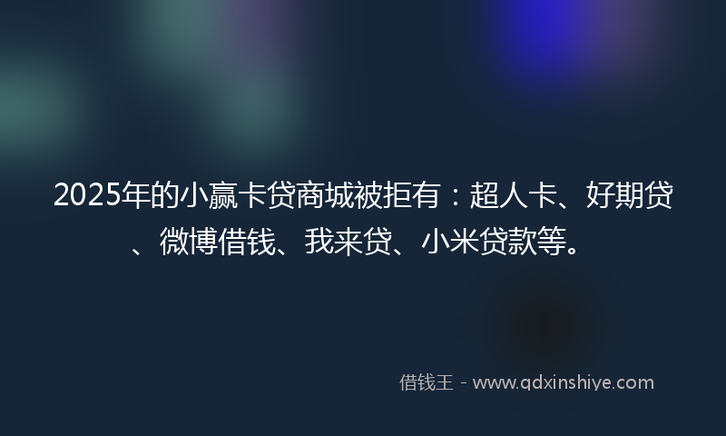 2025年的小赢卡贷商城被拒有：超人卡、好期贷、微博借钱、我来贷、小米贷款等。