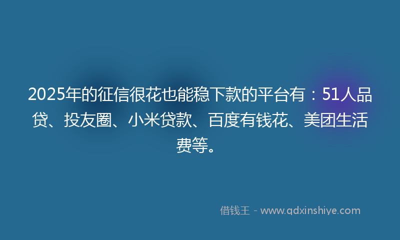 2025年的征信很花也能稳下款的平台有：51人品贷、投友圈、小米贷款、百度有钱花、美团生活费等。