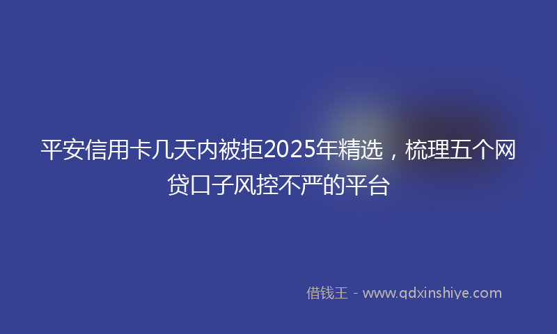 平安信用卡几天内被拒2025年精选，梳理五个网贷口子风控不严的平台