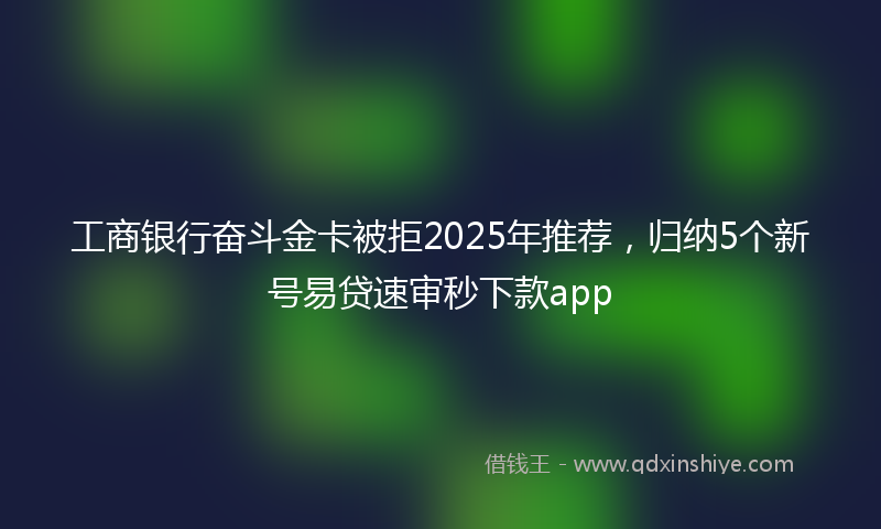 工商银行奋斗金卡被拒2025年推荐，归纳5个新号易贷速审秒下款app