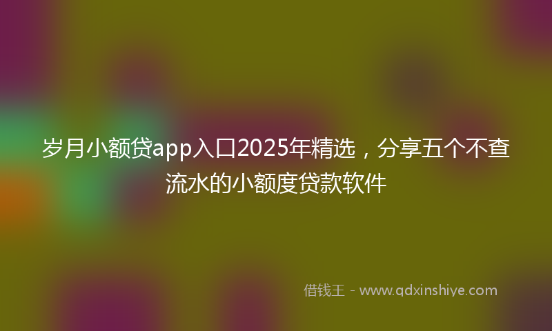 岁月小额贷app入口2025年精选，分享五个不查流水的小额度贷款软件