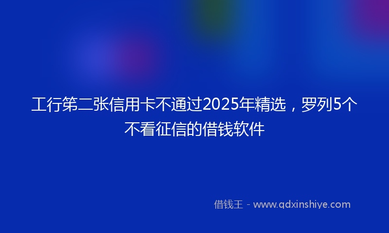 工行笫二张信用卡不通过2025年精选，罗列5个不看征信的借钱软件