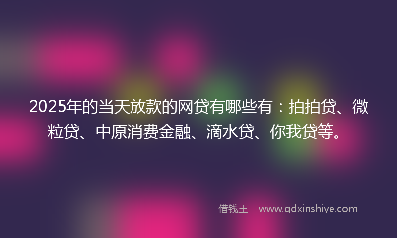 2025年的当天放款的网贷有哪些有：拍拍贷、微粒贷、中原消费金融、滴水贷、你我贷等。