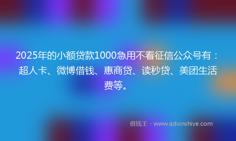 2025年的小额贷款1000急用不看征信公众号有：超人卡、微博借钱、惠商贷、读秒贷、美团生活费等。