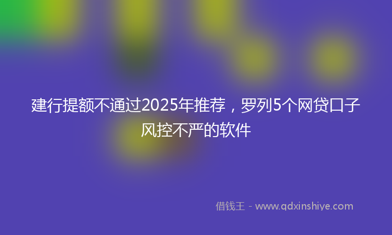 建行提额不通过2025年推荐，罗列5个网贷口子风控不严的软件
