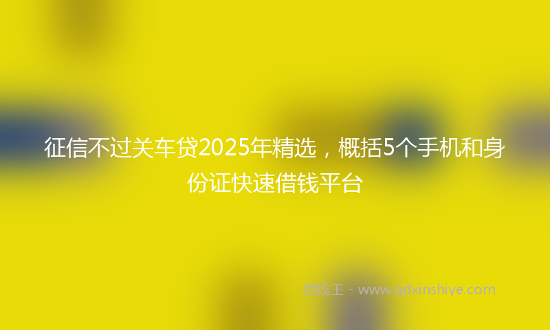 征信不过关车贷2025年精选，概括5个手机和身份证快速借钱平台