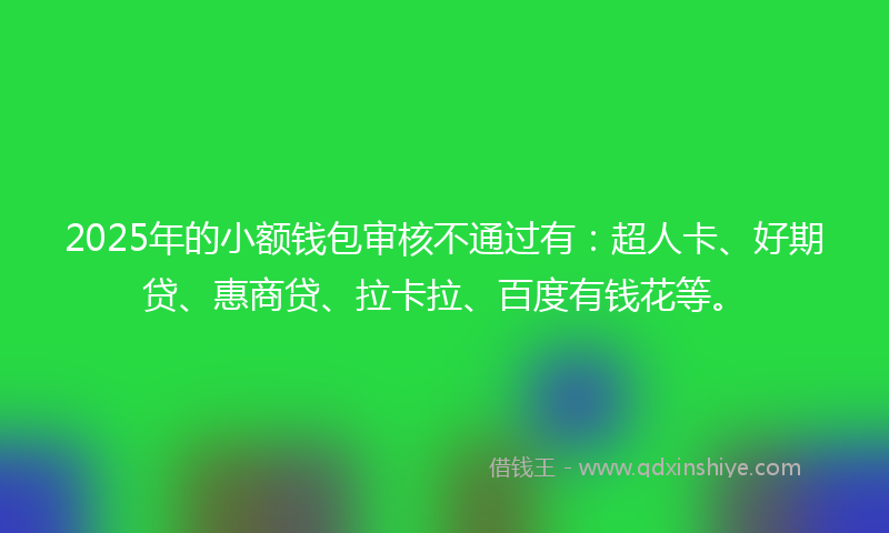 2025年的小额钱包审核不通过有：超人卡、好期贷、惠商贷、拉卡拉、百度有钱花等。