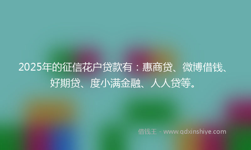 2025年的征信花户贷款有：惠商贷、微博借钱、好期贷、度小满金融、人人贷等。