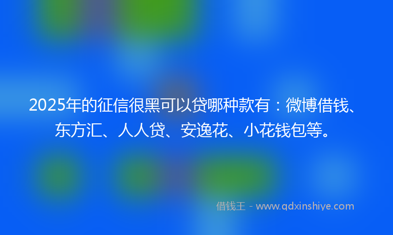 2025年的征信很黑可以贷哪种款有：微博借钱、东方汇、人人贷、安逸花、小花钱包等。
