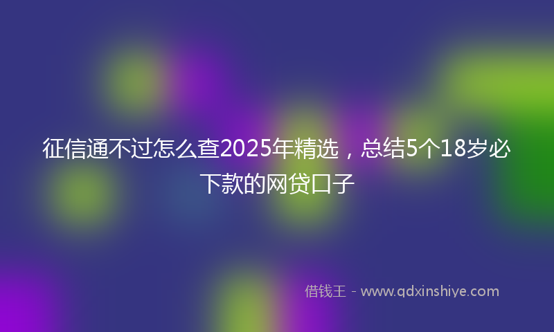 征信通不过怎么查2025年精选，总结5个18岁必下款的网贷口子