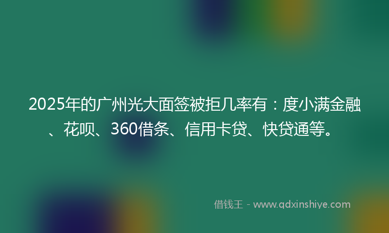 2025年的广州光大面签被拒几率有：度小满金融、花呗、360借条、信用卡贷、快贷通等。