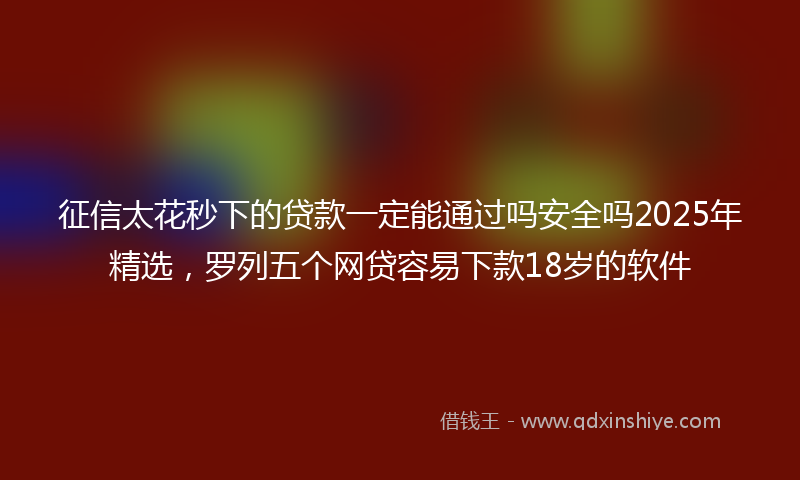 征信太花秒下的贷款一定能通过吗安全吗2025年精选，罗列五个网贷容易下款18岁的软件