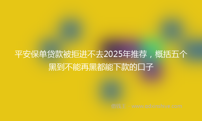 平安保单贷款被拒进不去2025年推荐，概括五个黑到不能再黑都能下款的口子