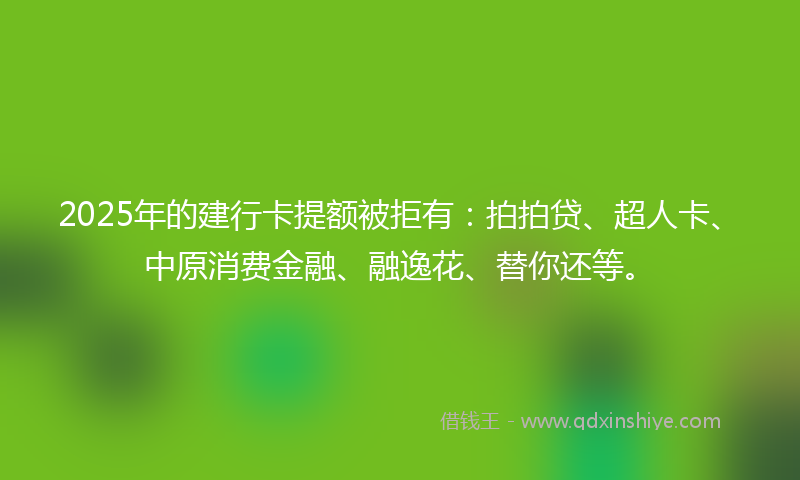 2025年的建行卡提额被拒有：拍拍贷、超人卡、中原消费金融、融逸花、替你还等。