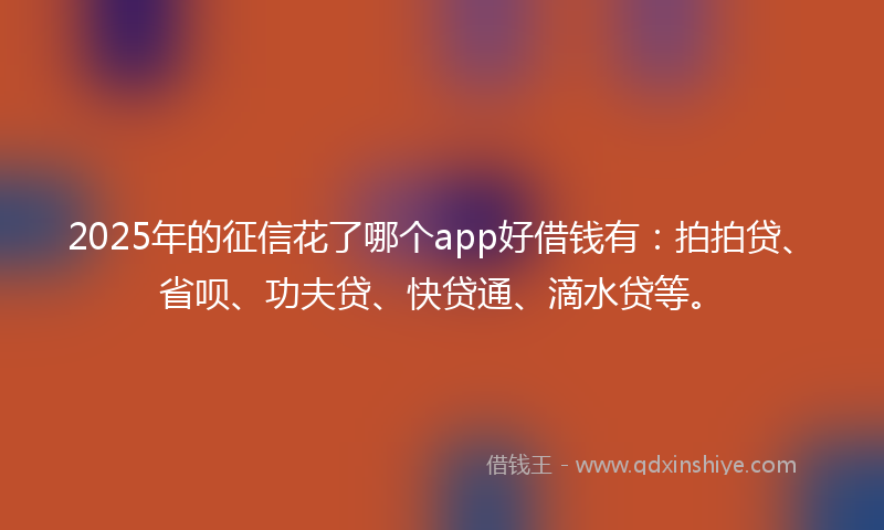 2025年的征信花了哪个app好借钱有：拍拍贷、省呗、功夫贷、快贷通、滴水贷等。