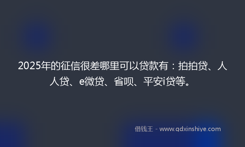 2025年的征信很差哪里可以贷款有：拍拍贷、人人贷、e微贷、省呗、平安i贷等。