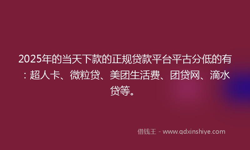 2025年的当天下款的正规贷款平台平古分低的有：超人卡、微粒贷、美团生活费、团贷网、滴水贷等。