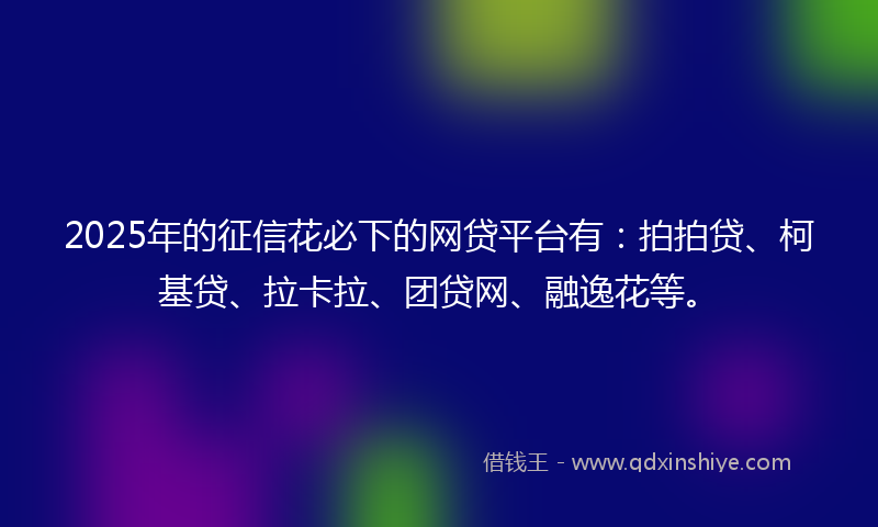 2025年的征信花必下的网贷平台有：拍拍贷、柯基贷、拉卡拉、团贷网、融逸花等。