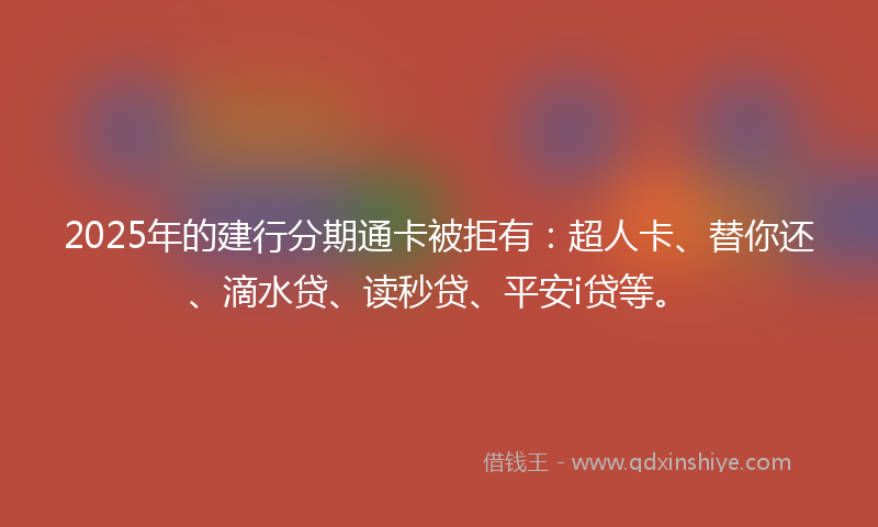 2025年的建行分期通卡被拒有：超人卡、替你还、滴水贷、读秒贷、平安i贷等。