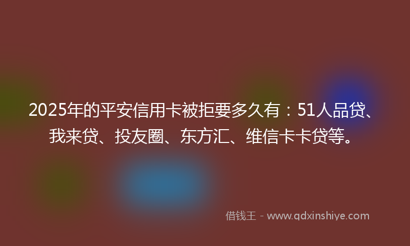 2025年的平安信用卡被拒要多久有：51人品贷、我来贷、投友圈、东方汇、维信卡卡贷等。
