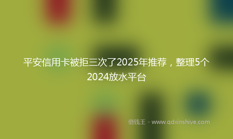 平安信用卡被拒三次了2025年推荐，整理5个2024放水平台
