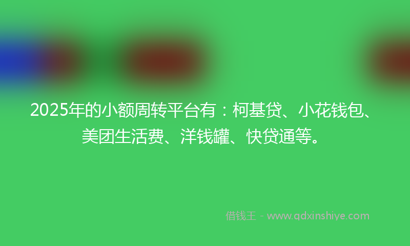 2025年的小额周转平台有：柯基贷、小花钱包、美团生活费、洋钱罐、快贷通等。