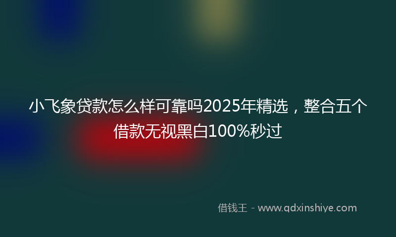 小飞象贷款怎么样可靠吗2025年精选，整合五个借款无视黑白100%秒过