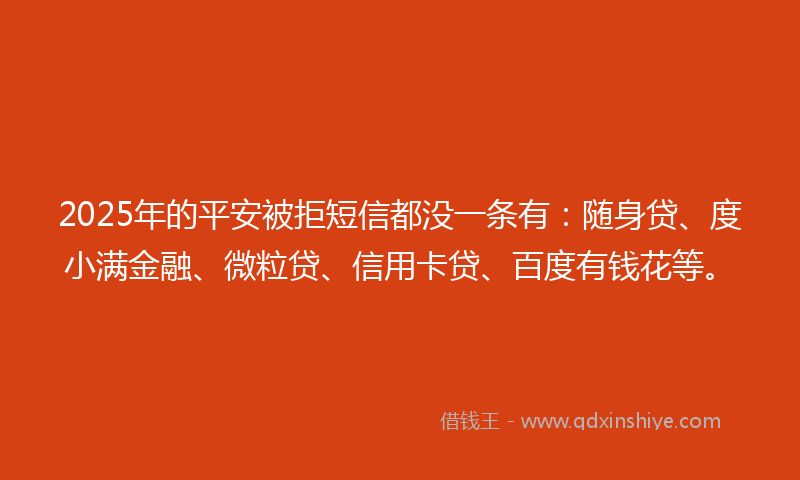 2025年的平安被拒短信都没一条有：随身贷、度小满金融、微粒贷、信用卡贷、百度有钱花等。