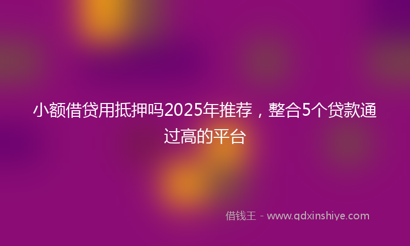 小额借贷用抵押吗2025年推荐，整合5个贷款通过高的平台