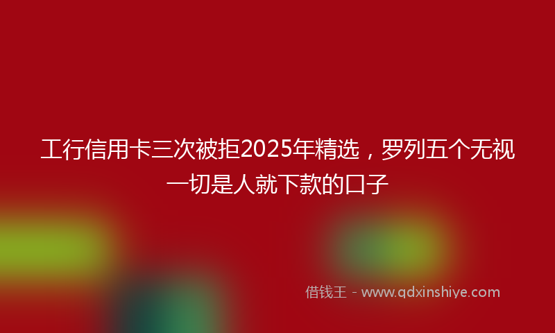 工行信用卡三次被拒2025年精选，罗列五个无视一切是人就下款的口子