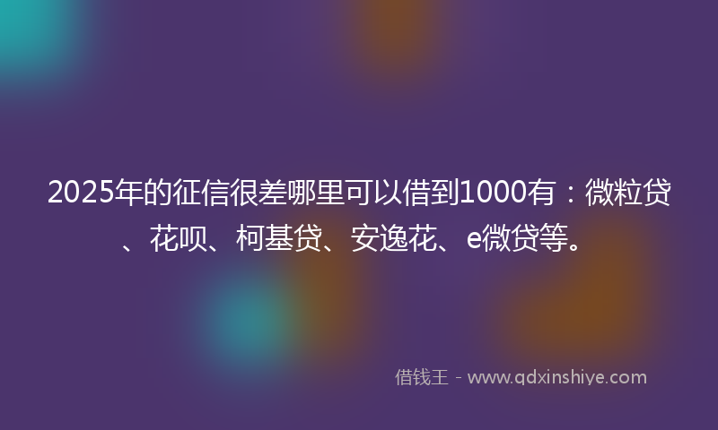 2025年的征信很差哪里可以借到1000有：微粒贷、花呗、柯基贷、安逸花、e微贷等。